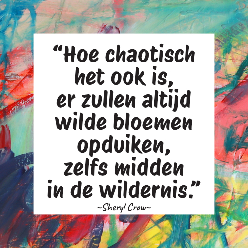 ADHD quote: Hoe chaotisch het ook is, er zullen altijd wilde bloemen opduiken, zelfs midden in de wildernis. Cheryl Crow